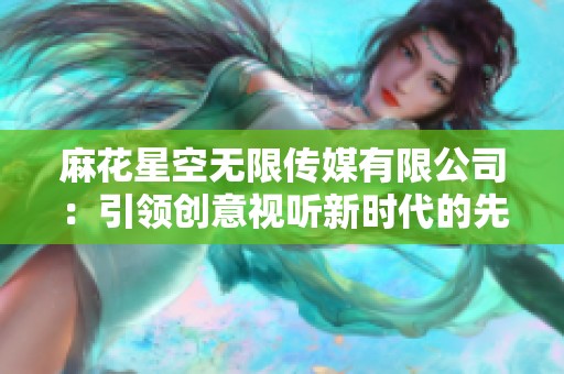 麻花星空无限传媒有限公司：引领创意视听新时代的先锋力量