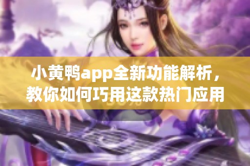 小黄鸭app全新功能解析，教你如何巧用这款热门应用