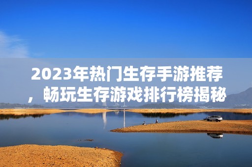 2023年热门生存手游推荐，畅玩生存游戏排行榜揭秘