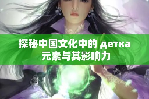 探秘中国文化中的 детка 元素与其影响力