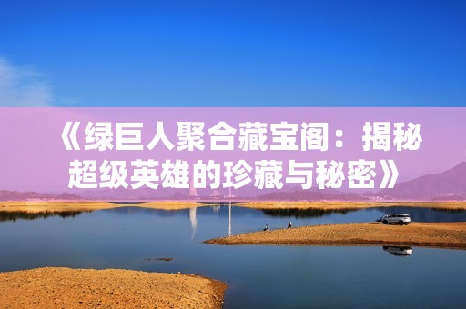 《绿巨人聚合藏宝阁：揭秘超级英雄的珍藏与秘密》