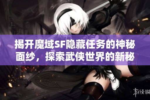 揭开魔域SF隐藏任务的神秘面纱，探索武侠世界的新秘密