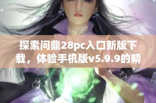 探索问鼎28pc入口新版下载，体验手机版v5.9.9的精彩内容