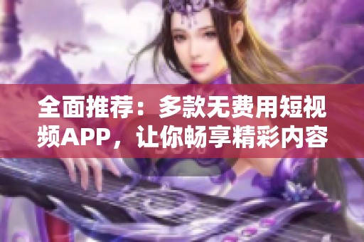 全面推荐：多款无费用短视频APP，让你畅享精彩内容