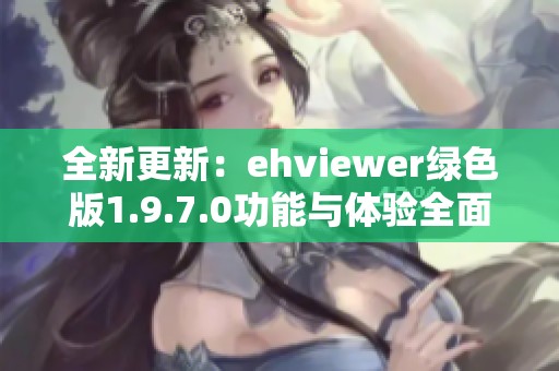 全新更新：ehviewer绿色版1.9.7.0功能与体验全面解析