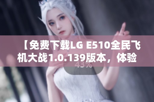 【免费下载LG E510全民飞机大战1.0.139版本，体验乐趣无穷】