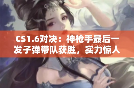 CS1.6对决：神枪手最后一发子弹带队获胜，实力惊人！