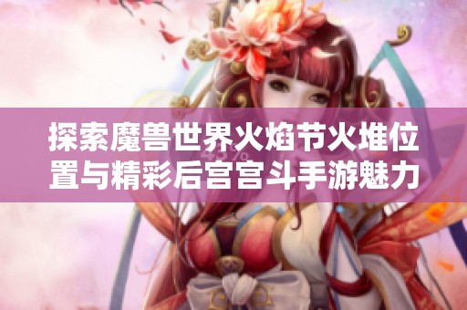 探索魔兽世界火焰节火堆位置与精彩后宫宫斗手游魅力