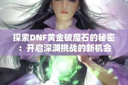 探索DNF黄金破魔石的秘密：开启深渊挑战的新机会