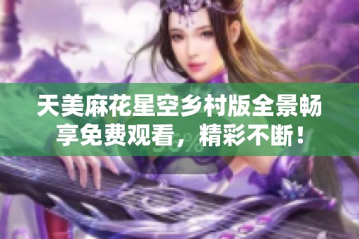 天美麻花星空乡村版全景畅享免费观看，精彩不断！