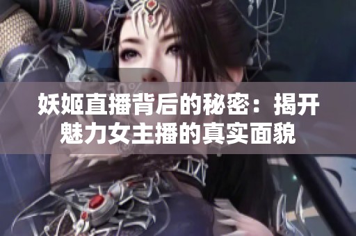 妖姬直播背后的秘密：揭开魅力女主播的真实面貌