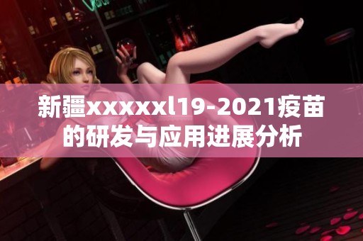 新疆xxxxxl19-2021疫苗的研发与应用进展分析