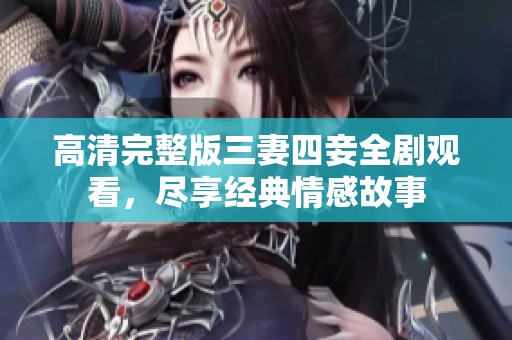 高清完整版三妻四妾全剧观看，尽享经典情感故事