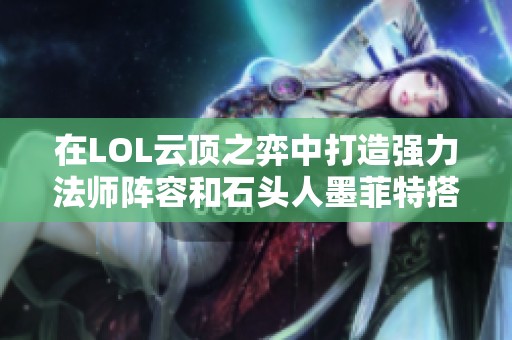 在LOL云顶之弈中打造强力法师阵容和石头人墨菲特搭配指南