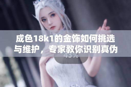 成色18k1的金饰如何挑选与维护，专家教你识别真伪技巧