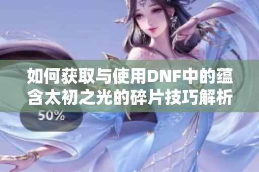 如何获取与使用DNF中的蕴含太初之光的碎片技巧解析