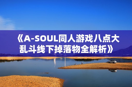 《A-SOUL同人游戏八点大乱斗线下掉落物全解析》