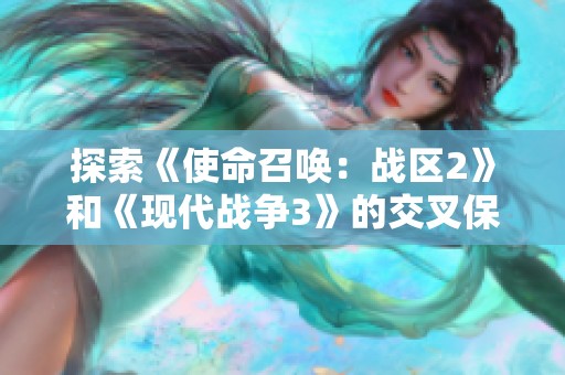 探索《使命召唤：战区2》和《现代战争3》的交叉保存与游戏移动机制