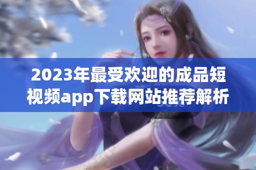 2023年最受欢迎的成品短视频app下载网站推荐解析