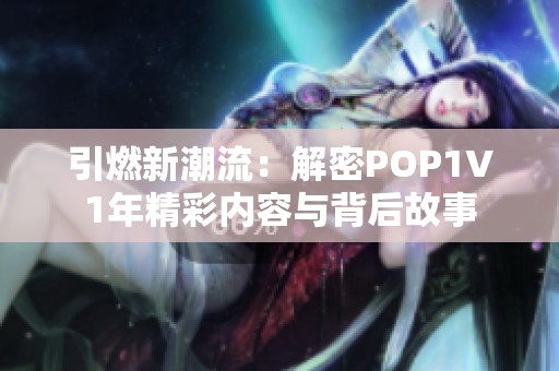 引燃新潮流：解密POP1∨1年精彩内容与背后故事