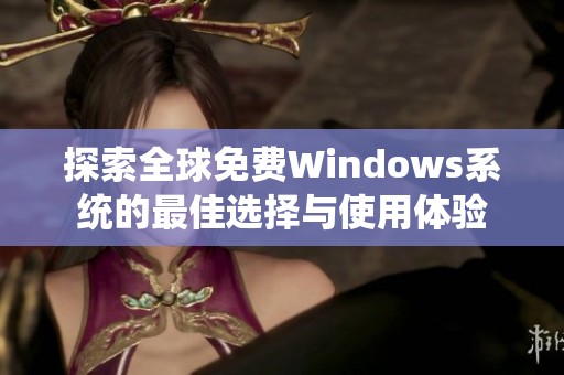 探索全球免费Windows系统的最佳选择与使用体验