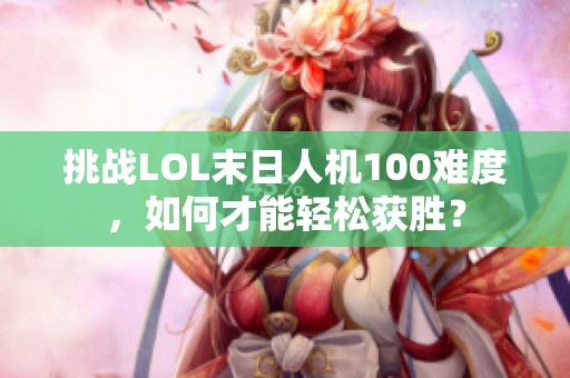 挑战LOL末日人机100难度，如何才能轻松获胜？