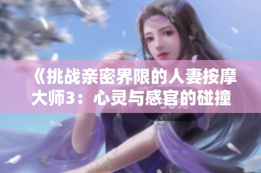 《挑战亲密界限的人妻按摩大师3：心灵与感官的碰撞》