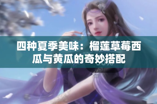 四种夏季美味：榴莲草莓西瓜与黄瓜的奇妙搭配