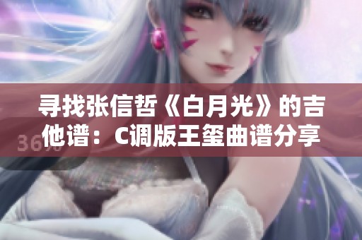 寻找张信哲《白月光》的吉他谱：C调版王玺曲谱分享攻略