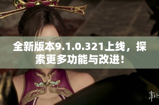 全新版本9.1.0.321上线，探索更多功能与改进！