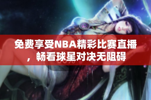 免费享受NBA精彩比赛直播，畅看球星对决无阻碍