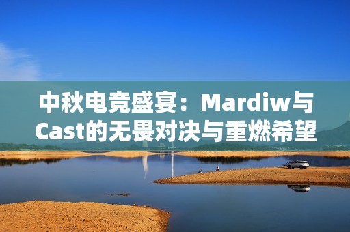 中秋电竞盛宴：Mardiw与Cast的无畏对决与重燃希望