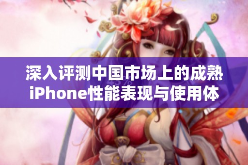 深入评测中国市场上的成熟iPhone性能表现与使用体验