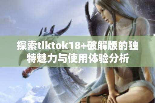 探索tiktok18+破解版的独特魅力与使用体验分析