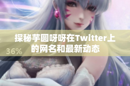 探秘芋圆呀呀在Twitter上的网名和最新动态