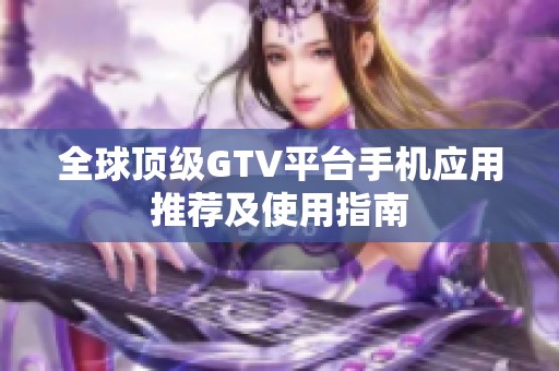 全球顶级GTV平台手机应用推荐及使用指南