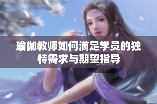 瑜伽教师如何满足学员的独特需求与期望指导