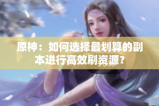 原神：如何选择最划算的副本进行高效刷资源？