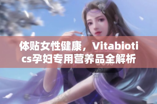 体贴女性健康，Vitabiotics孕妇专用营养品全解析