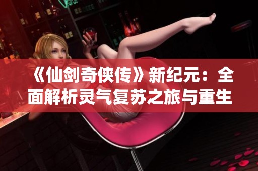 《仙剑奇侠传》新纪元：全面解析灵气复苏之旅与重生奥秘揭秘