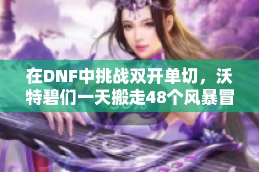 在DNF中挑战双开单切，沃特碧们一天搬走48个风暴冒险的游戏水平解析