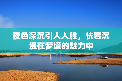 夜色深沉引人入胜，恍若沉浸在梦境的魅力中