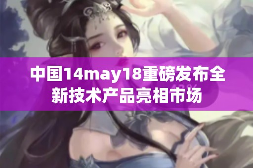 中国14may18重磅发布全新技术产品亮相市场