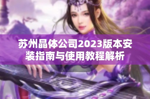 苏州晶体公司2023版本安装指南与使用教程解析