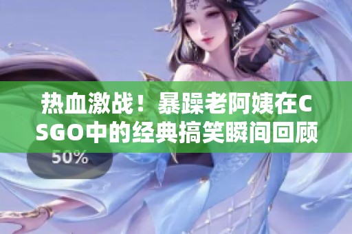 热血激战！暴躁老阿姨在CSGO中的经典搞笑瞬间回顾