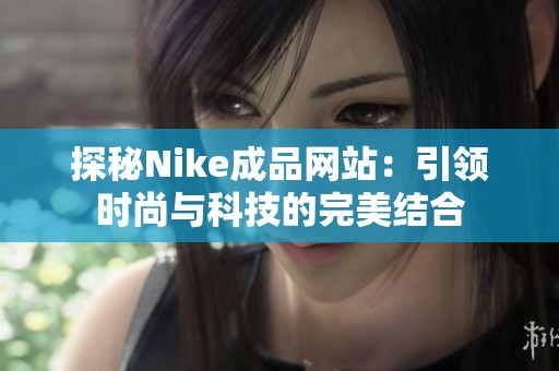 探秘Nike成品网站：引领时尚与科技的完美结合