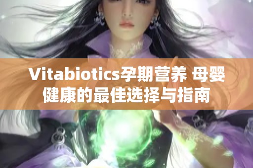 Vitabiotics孕期营养 母婴健康的最佳选择与指南