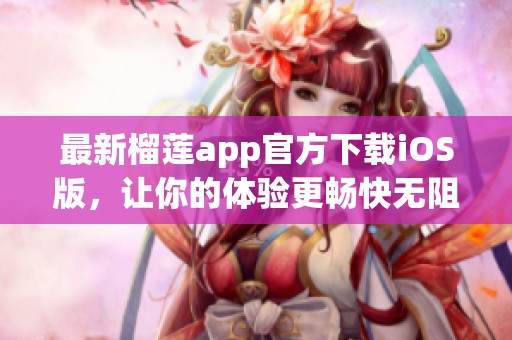 最新榴莲app官方下载iOS版，让你的体验更畅快无阻