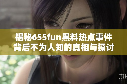 揭秘655fun黑料热点事件背后不为人知的真相与探讨