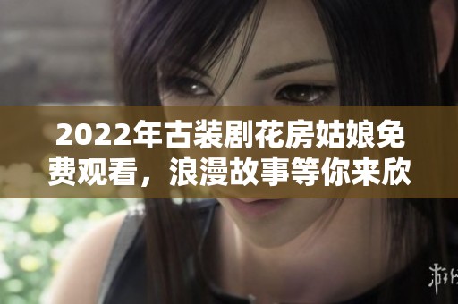 2022年古装剧花房姑娘免费观看，浪漫故事等你来欣赏